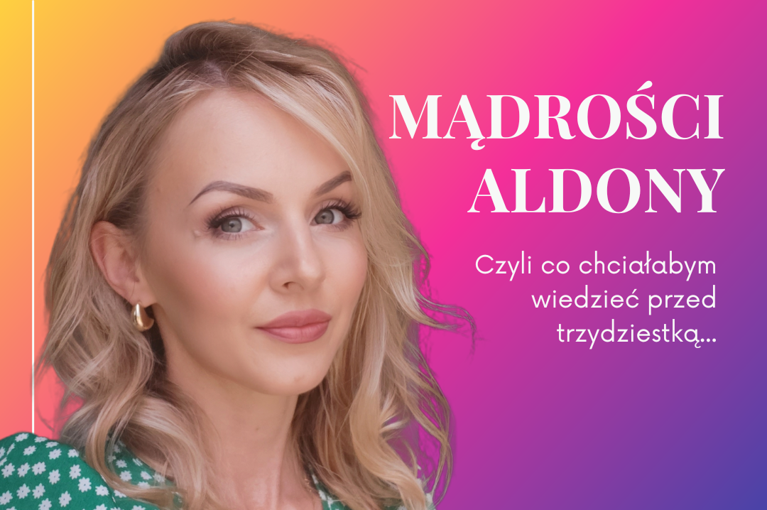 Mądrości Aldony, czyli co chciałabym wiedzieć przed trzydziestką (a nie wiedziałam)